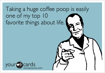 Taking a huge coffee poop is easily one of my top 10
favorite things about life.