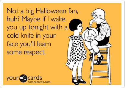 Not a big Halloween fan,
huh? Maybe if I wake
you up tonight with a
cold knife in your
face you'll learn
some respect.