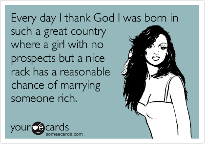Every day I thank God I was born in such a great country
where a girl with no
prospects but a nice
rack has a reasonable
chance of marrying
someone rich.