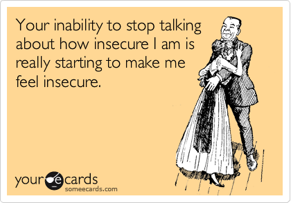 Your inability to stop talking
about how insecure I am is
really starting to make me
feel insecure.
