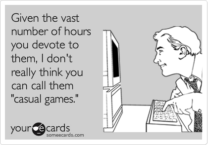 Given the vast
number of hours 
you devote to
them, I don't
really think you
can call them
"casual games."