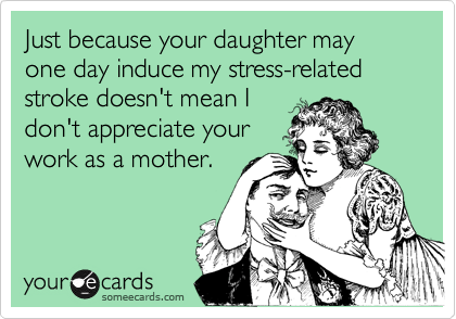 Just because your daughter may one day induce my stress-related stroke doesn't mean I
don't appreciate your
work as a mother.