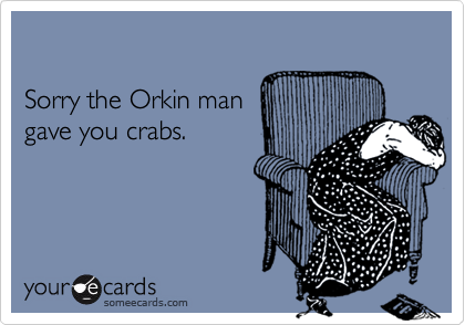 

Sorry the Orkin man 
gave you crabs.