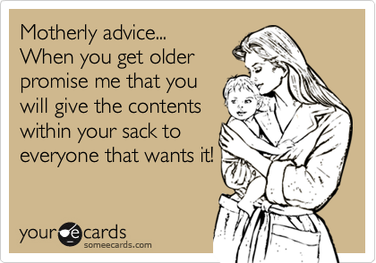 Motherly advice...
When you get older
promise me that you
will give the contents
within your sack to
everyone that wants it!