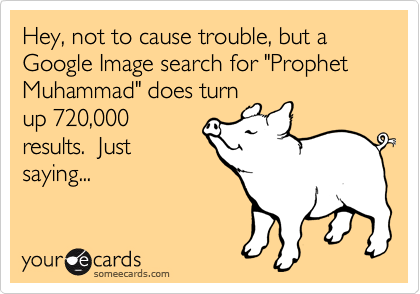 Hey, not to cause trouble, but a Google Image search for "Prophet Muhammad" does turn
up 720,000
results.  Just
saying...