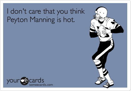 I don't care that you think
Peyton Manning is hot.