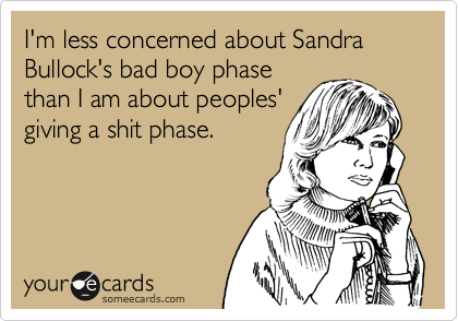 I'm less concerned about Sandra Bullock's bad boy phase
than I am about peoples'
giving a shit phase.