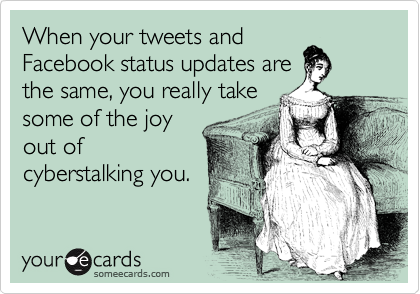 When your tweets and 
Facebook status updates are
the same, you really take
some of the joy
out of
cyberstalking you. 