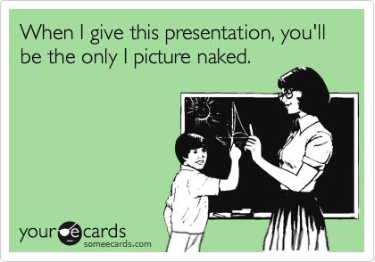When I give this presentation, you'll be the only I picture naked.