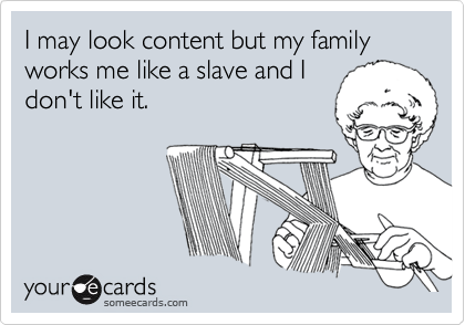 I may look content but my family works me like a slave and Idon't like it.