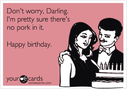 Don't worry, Darling.
I'm pretty sure there's
no pork in it.

Happy birthday.