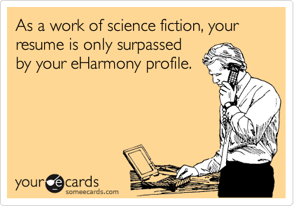 As a work of science fiction, your resume is only surpassed
by your eHarmony profile.