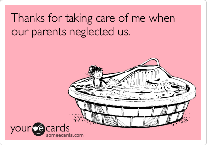 Thanks for taking care of me when our parents neglected us.