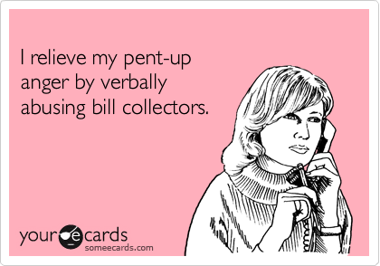 
I relieve my pent-up
anger by verbally
abusing bill collectors.