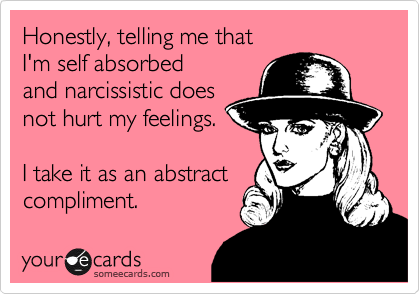 Honestly, telling me that 
I'm self absorbed 
and narcissistic does
not hurt my feelings.

I take it as an abstract
compliment.