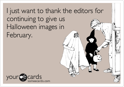 I just want to thank the editors for continuing to give usHalloween images inFebruary.