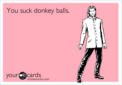 You suck donkey balls.