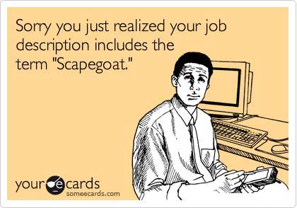 Sorry you just realized your job description includes the
term "Scapegoat."