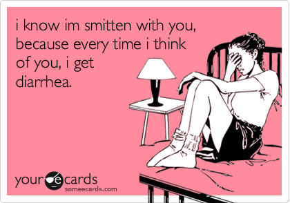 i know im smitten with you,because every time i thinkof you, i getdiarrhea.