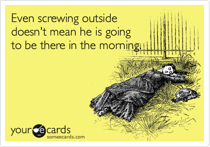Even screwing outside
doesn't mean he is going 
to be there in the morning.
