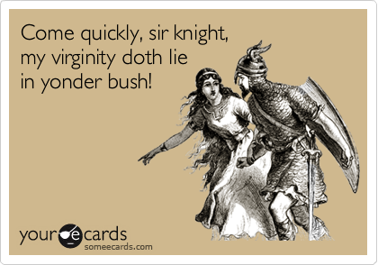 Come quickly, sir knight,
my virginity doth lie
in yonder bush!