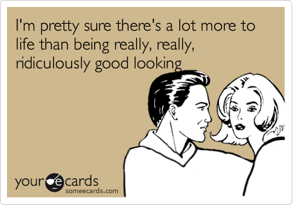 I M Pretty Sure There S A Lot More To Life Than Being Really Really Ridiculously Good Looking Confession Ecard