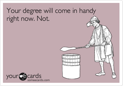 Your degree will come in handy right now. Not.