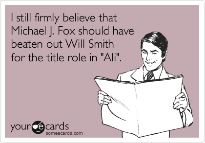 I still firmly believe that 
Michael J. Fox should have 
beaten out Will Smith 
for the title role in "Ali".