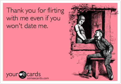 Thank you for flirting
with me even if you
won't date me.