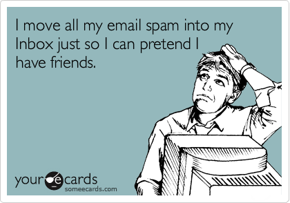 I move all my email spam into my Inbox just so I can pretend I
have friends.