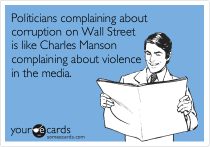 Politicians complaining about corruption on Wall Street
is like Charles Manson
complaining about violence
in the media.