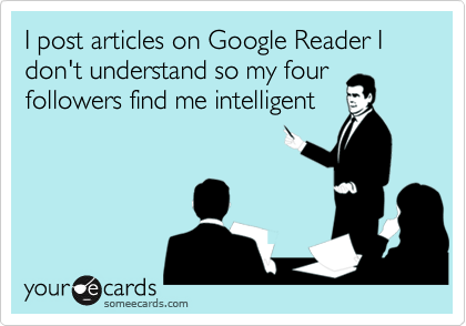 I post articles on Google Reader I don't understand so my four
followers find me intelligent