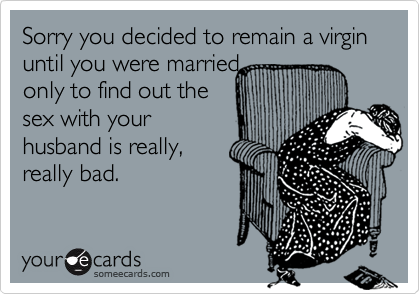 Sorry you decided to remain a virgin until you were marriedonly to find out thesex with yourhusband is really,really bad.