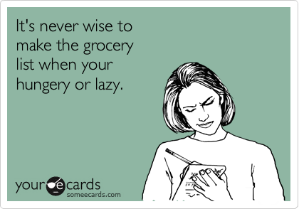 It's never wise to
make the grocery 
list when your
hungery or lazy.