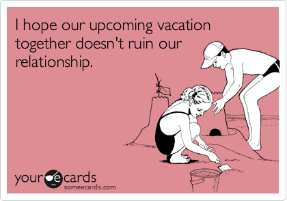 I hope our upcoming vacation together doesn't ruin ourrelationship.