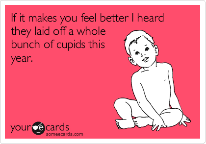 If it makes you feel better I heard they laid off a whole
bunch of cupids this
year.
