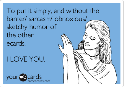 To put it simply, and without the banter/ sarcasm/ obnoxious/ sketchy humor of the otherecards,I LOVE YOU.