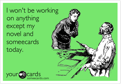 I won't be working
on anything
except my
novel and
someecards
today.