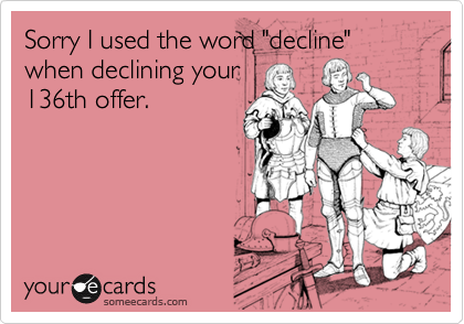 Sorry I used the word "decline" when declining your136th offer.