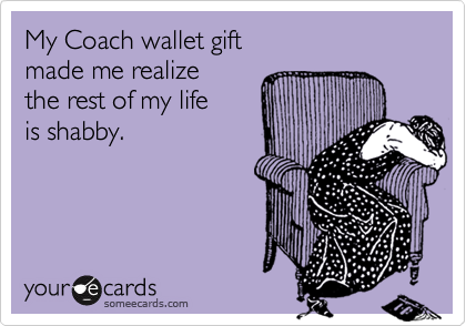 My Coach wallet gift
made me realize
the rest of my life
is shabby.