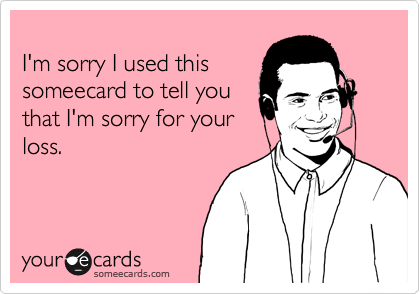 
I'm sorry I used this
someecard to tell you
that I'm sorry for your
loss.