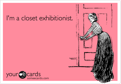 
I'm a closet exhibitionist.