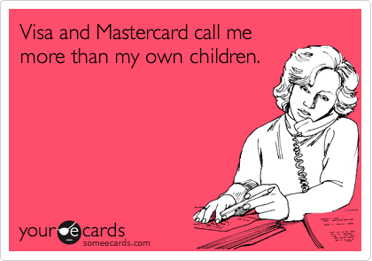 Visa and Mastercard call me
more than my own children.