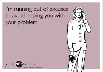 I'm running out of excuses
to avoid helping you with
your problem.