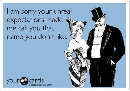 I am sorry your unreal
expectations made
me call you that
name you don't like.