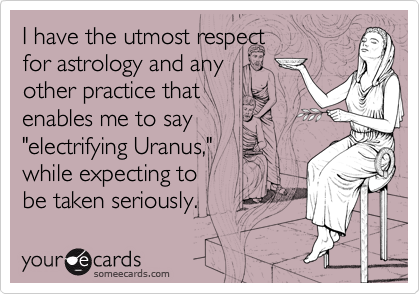 I have the utmost respectfor astrology and any other practice thatenables me to say"electrifying Uranus,"while expecting tobe taken seriously.