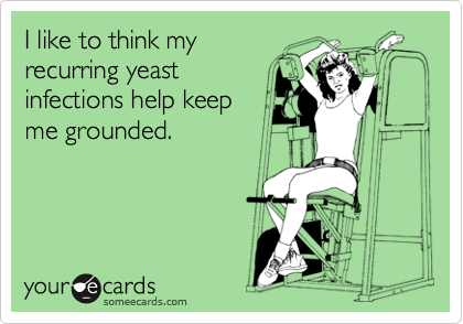 I like to think my
recurring yeast
infections help keep
me grounded.