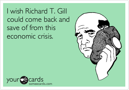 I wish Richard T. Gillcould come back andsave of from thiseconomic crisis.