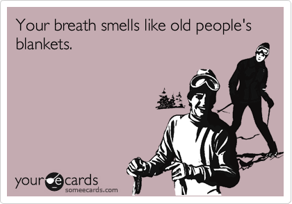Your breath smells like old people's
blankets.