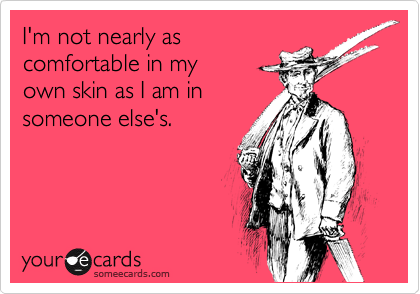 I'm not nearly as
comfortable in my 
own skin as I am in
someone else's.